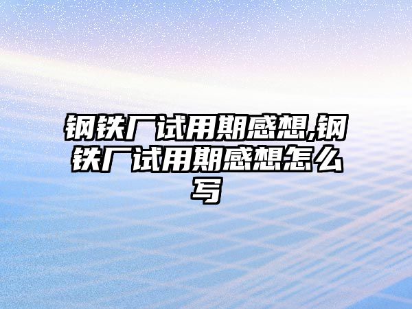 鋼鐵廠試用期感想,鋼鐵廠試用期感想怎么寫