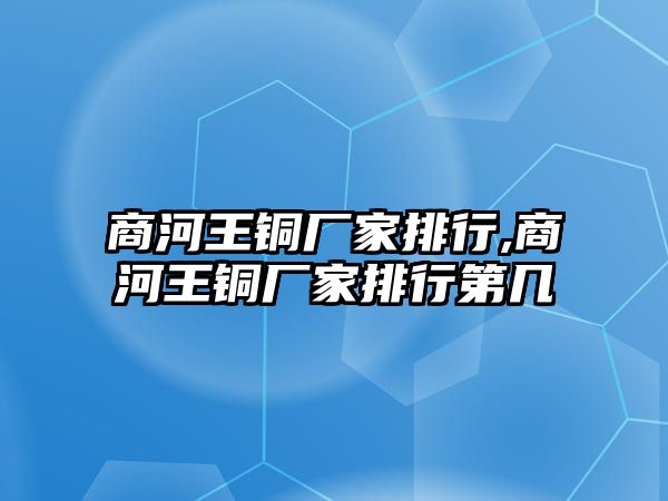 商河王銅廠家排行,商河王銅廠家排行第幾