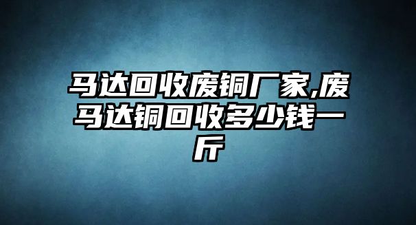 馬達回收廢銅廠家,廢馬達銅回收多少錢一斤