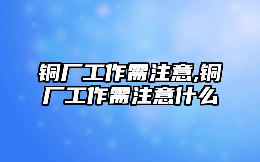 銅廠工作需注意,銅廠工作需注意什么