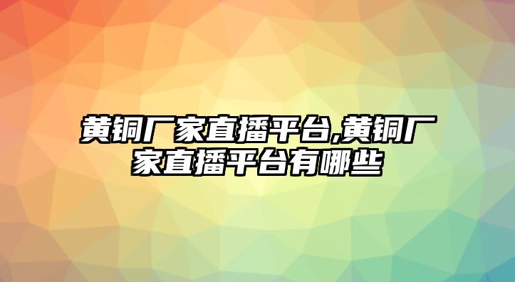 黃銅廠家直播平臺,黃銅廠家直播平臺有哪些