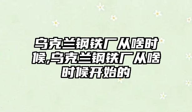 烏克蘭鋼鐵廠從啥時(shí)候,烏克蘭鋼鐵廠從啥時(shí)候開始的