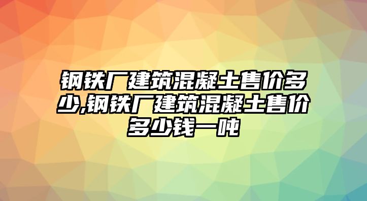 鋼鐵廠建筑混凝土售價(jià)多少,鋼鐵廠建筑混凝土售價(jià)多少錢一噸