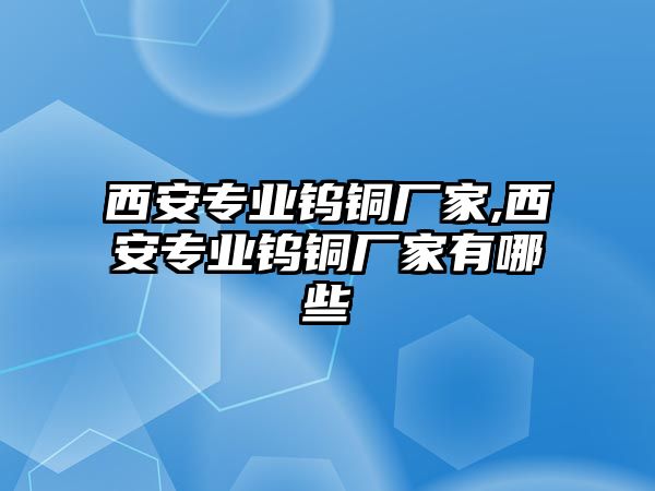 西安專業(yè)鎢銅廠家,西安專業(yè)鎢銅廠家有哪些