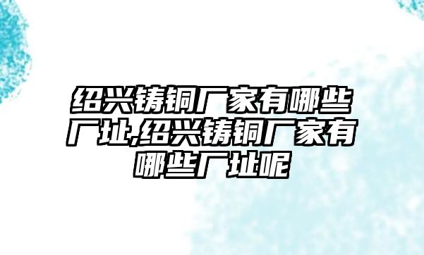 紹興鑄銅廠家有哪些廠址,紹興鑄銅廠家有哪些廠址呢