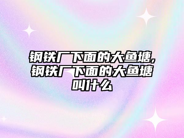 鋼鐵廠(chǎng)下面的大魚(yú)塘,鋼鐵廠(chǎng)下面的大魚(yú)塘叫什么