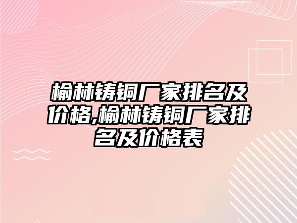 榆林鑄銅廠家排名及價格,榆林鑄銅廠家排名及價格表