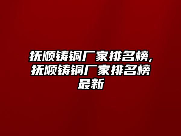 撫順鑄銅廠家排名榜,撫順鑄銅廠家排名榜最新