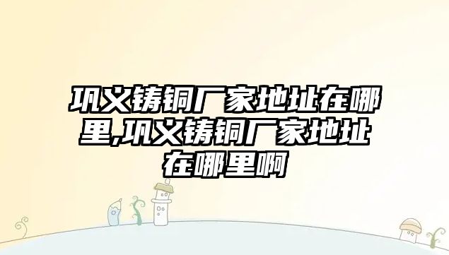 鞏義鑄銅廠家地址在哪里,鞏義鑄銅廠家地址在哪里啊