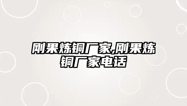 剛果煉銅廠家,剛果煉銅廠家電話