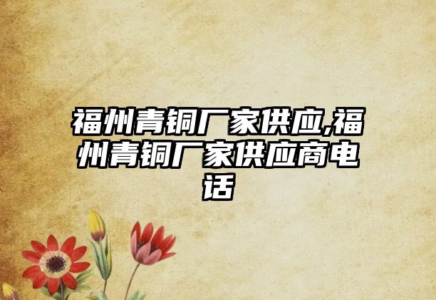 福州青銅廠家供應(yīng),福州青銅廠家供應(yīng)商電話