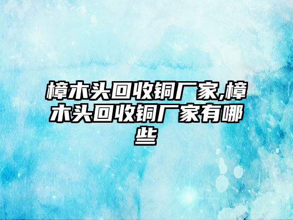 樟木頭回收銅廠家,樟木頭回收銅廠家有哪些