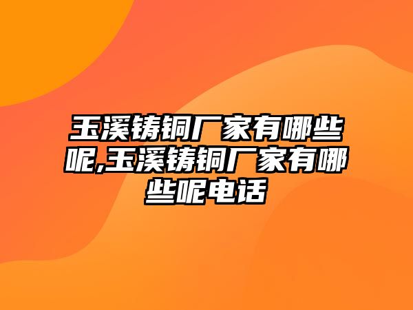 玉溪鑄銅廠家有哪些呢,玉溪鑄銅廠家有哪些呢電話