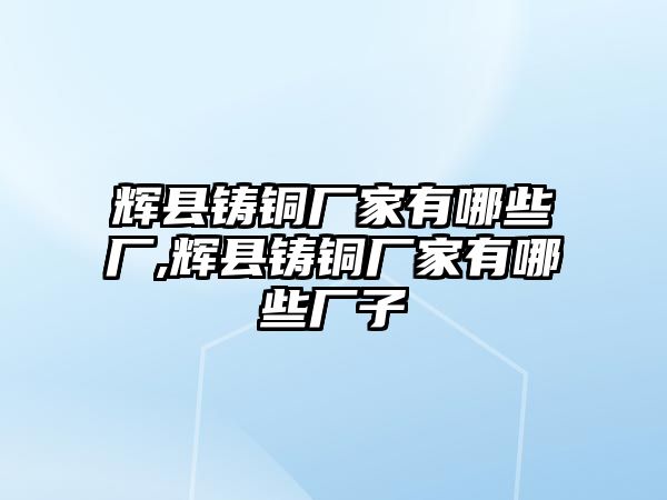 輝縣鑄銅廠家有哪些廠,輝縣鑄銅廠家有哪些廠子