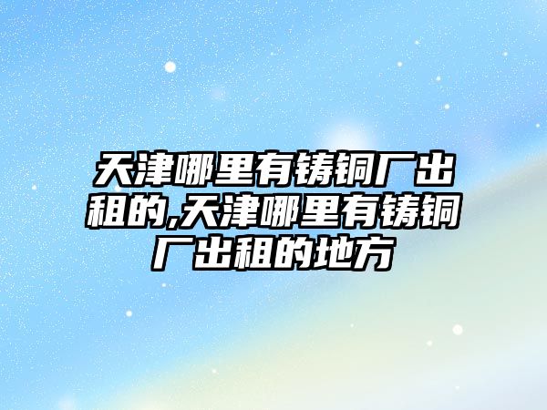 天津哪里有鑄銅廠出租的,天津哪里有鑄銅廠出租的地方