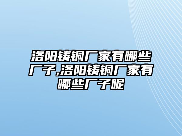 洛陽(yáng)鑄銅廠家有哪些廠子,洛陽(yáng)鑄銅廠家有哪些廠子呢