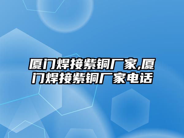 廈門焊接紫銅廠家,廈門焊接紫銅廠家電話