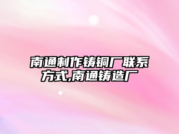 南通制作鑄銅廠聯(lián)系方式,南通鑄造廠