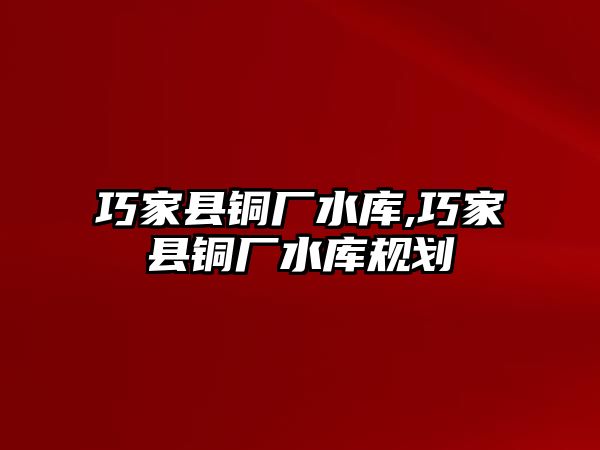 巧家縣銅廠水庫,巧家縣銅廠水庫規(guī)劃