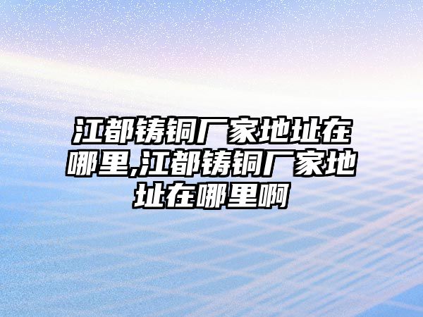 江都鑄銅廠家地址在哪里,江都鑄銅廠家地址在哪里啊