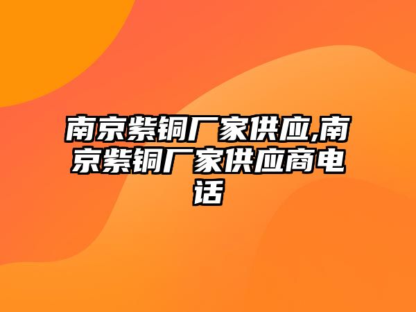 南京紫銅廠家供應(yīng),南京紫銅廠家供應(yīng)商電話