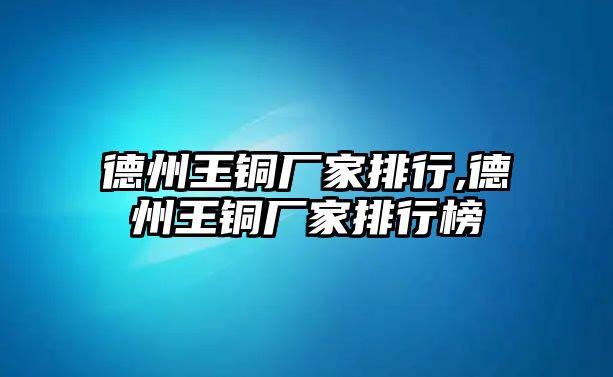 德州王銅廠(chǎng)家排行,德州王銅廠(chǎng)家排行榜