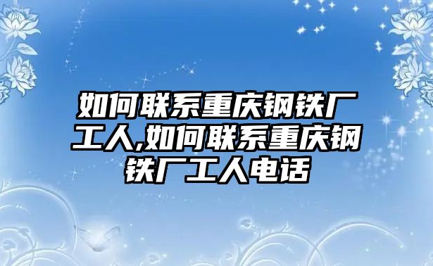 如何聯(lián)系重慶鋼鐵廠工人,如何聯(lián)系重慶鋼鐵廠工人電話