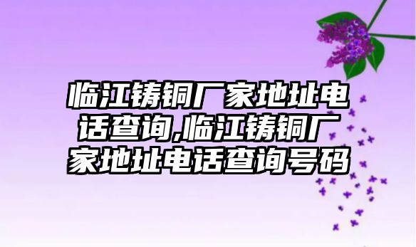 臨江鑄銅廠家地址電話查詢,臨江鑄銅廠家地址電話查詢號碼