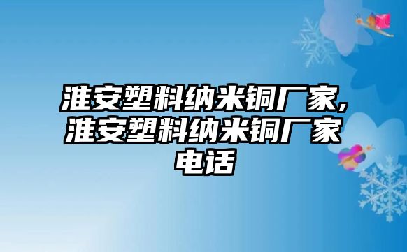 淮安塑料納米銅廠家,淮安塑料納米銅廠家電話