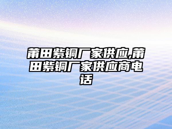 莆田紫銅廠家供應(yīng),莆田紫銅廠家供應(yīng)商電話