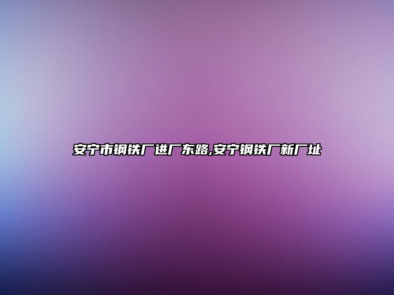 安寧市鋼鐵廠進(jìn)廠東路,安寧鋼鐵廠新廠址