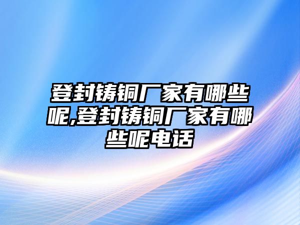 登封鑄銅廠家有哪些呢,登封鑄銅廠家有哪些呢電話