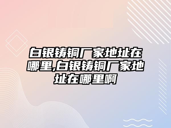 白銀鑄銅廠家地址在哪里,白銀鑄銅廠家地址在哪里啊