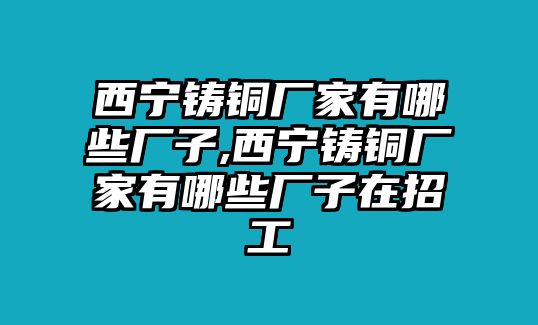 西寧鑄銅廠家有哪些廠子,西寧鑄銅廠家有哪些廠子在招工