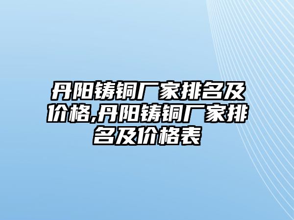 丹陽鑄銅廠家排名及價格,丹陽鑄銅廠家排名及價格表