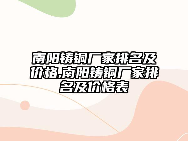 南陽鑄銅廠家排名及價(jià)格,南陽鑄銅廠家排名及價(jià)格表