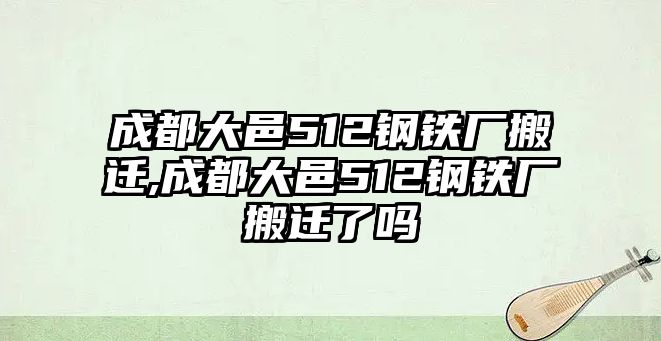 成都大邑512鋼鐵廠搬遷,成都大邑512鋼鐵廠搬遷了嗎