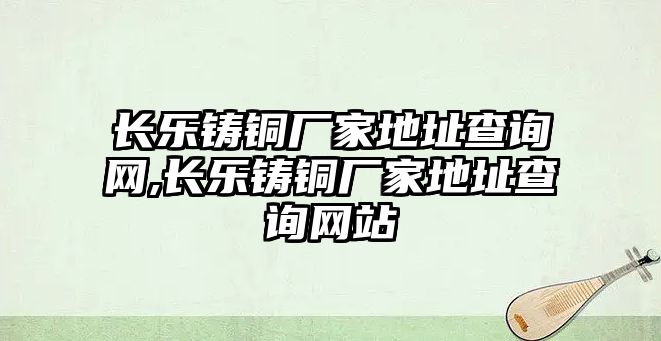 長樂鑄銅廠家地址查詢網(wǎng),長樂鑄銅廠家地址查詢網(wǎng)站