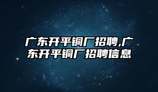 廣東開平銅廠招聘,廣東開平銅廠招聘信息