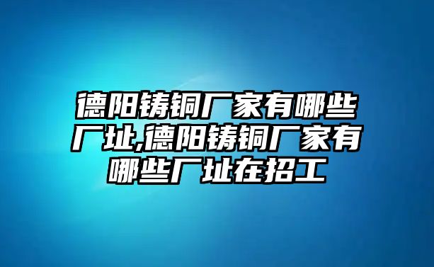 德陽鑄銅廠家有哪些廠址,德陽鑄銅廠家有哪些廠址在招工