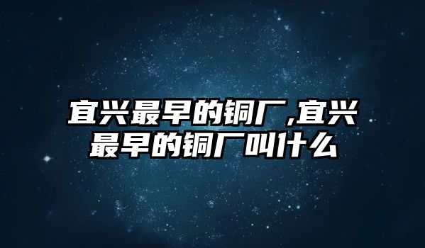 宜興最早的銅廠,宜興最早的銅廠叫什么