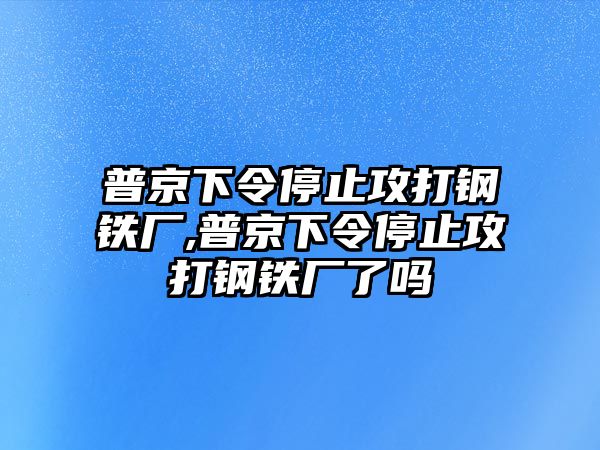 普京下令停止攻打鋼鐵廠,普京下令停止攻打鋼鐵廠了嗎