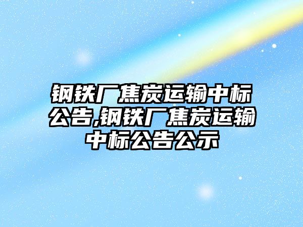 鋼鐵廠焦炭運輸中標公告,鋼鐵廠焦炭運輸中標公告公示