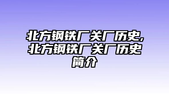 北方鋼鐵廠關(guān)廠歷史,北方鋼鐵廠關(guān)廠歷史簡介