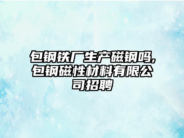 包鋼鐵廠生產(chǎn)磁鋼嗎,包鋼磁性材料有限公司招聘