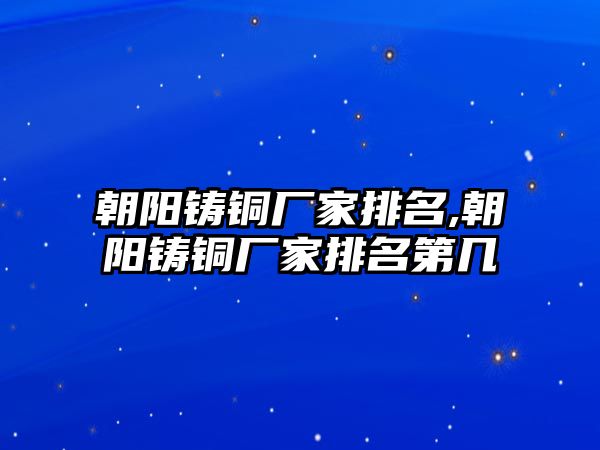 朝陽鑄銅廠家排名,朝陽鑄銅廠家排名第幾