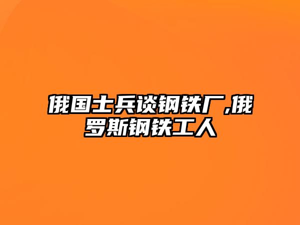 俄國(guó)士兵談鋼鐵廠,俄羅斯鋼鐵工人