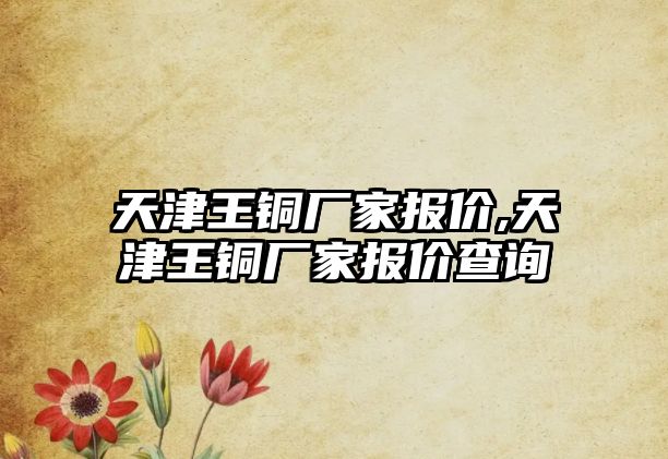 天津王銅廠家報價,天津王銅廠家報價查詢