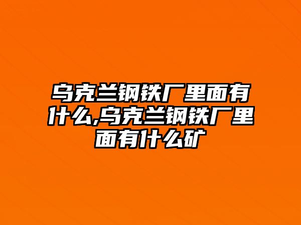 烏克蘭鋼鐵廠里面有什么,烏克蘭鋼鐵廠里面有什么礦