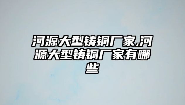 河源大型鑄銅廠家,河源大型鑄銅廠家有哪些